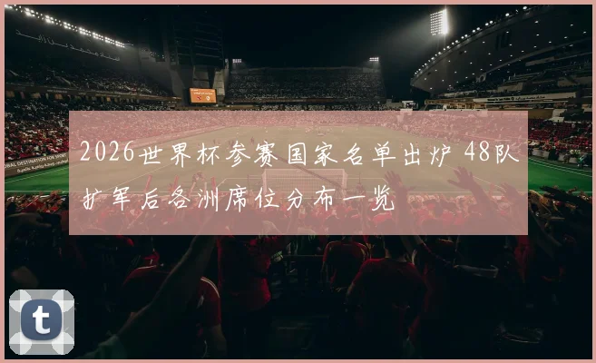 2026世界杯参赛国家名单出炉 48队扩军后各洲席位分布一览