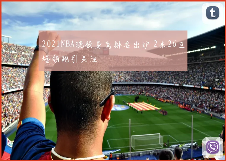 2021NBA现役身高排名出炉 2米26巨塔领跑引关注
