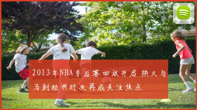 2013年NBA季后赛回放开启 热火与马刺经典对决再成关注焦点