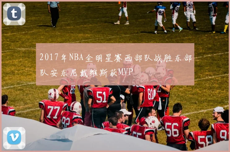 2017年NBA全明星赛西部队战胜东部队安东尼戴维斯获MVP