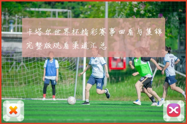 卡塔尔世界杯精彩赛事回看与集锦完整版观看渠道汇总
