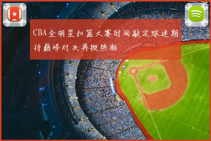 CBA全明星扣篮大赛时间敲定球迷期待巅峰对决再掀热潮
