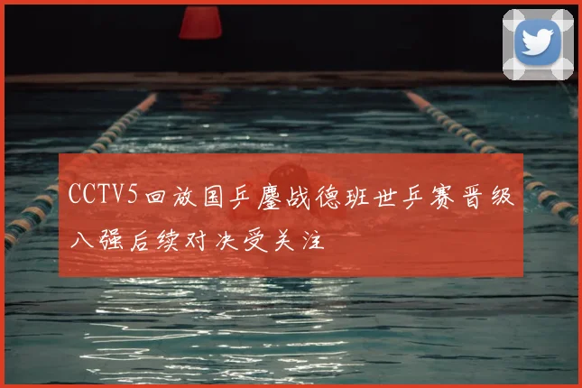 CCTV5回放国乒鏖战德班世乒赛晋级八强后续对决受关注