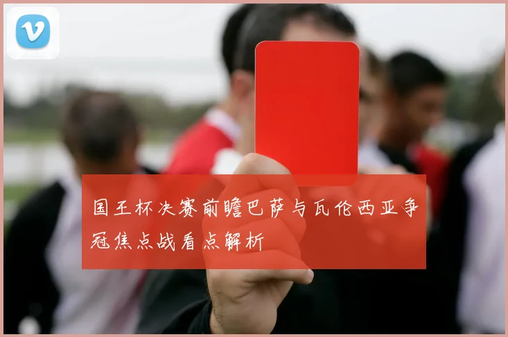 国王杯决赛前瞻巴萨与瓦伦西亚争冠焦点战看点解析
