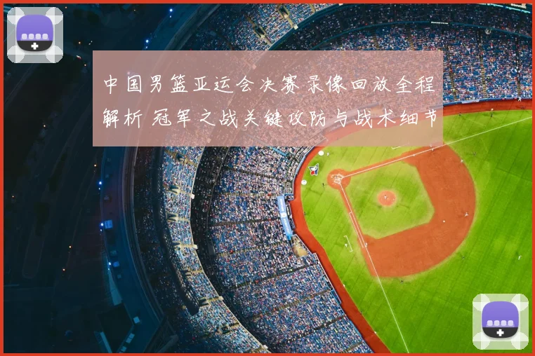 中国男篮亚运会决赛录像回放全程解析 冠军之战关键攻防与战术细节