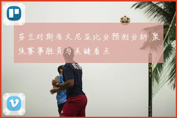 芬兰对斯洛文尼亚比分预测分析 聚焦赛事胜负与关键看点
