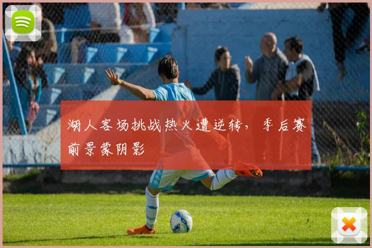 湖人客场挑战热火遭逆转,季后赛前景蒙阴影