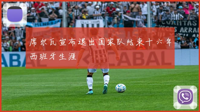 席尔瓦宣布退出国家队结束十六年西班牙生涯