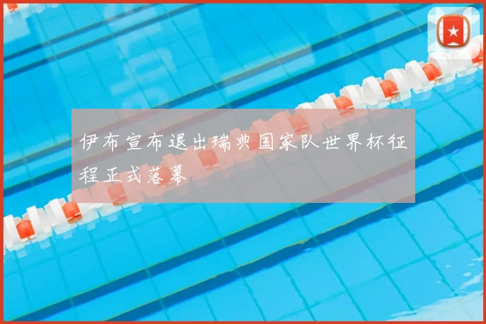 伊布宣布退出瑞典国家队世界杯征程正式落幕