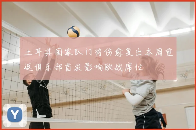 土耳其国家队门将伤愈复出本周重返俱乐部首发影响欧战席位