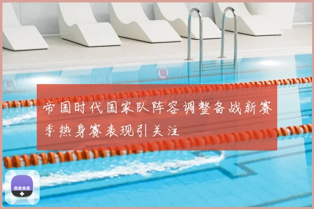 帝国时代国家队阵容调整备战新赛季热身赛表现引关注