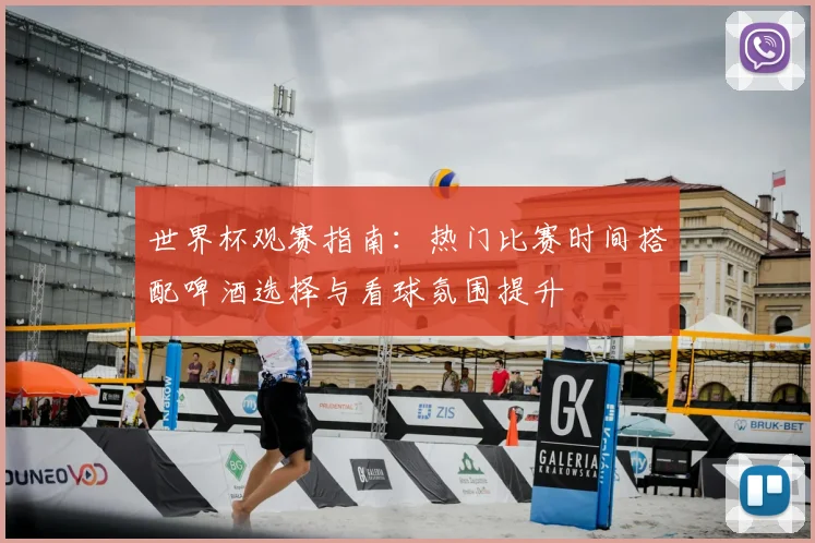 世界杯观赛指南：热门比赛时间搭配啤酒选择与看球氛围提升