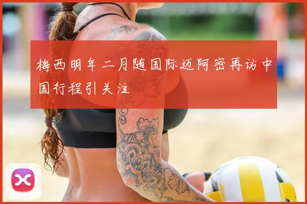 梅西明年二月随国际迈阿密再访中国行程引关注