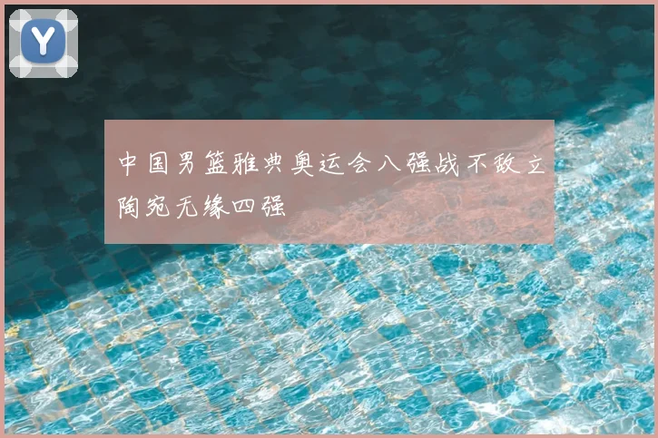 中国男篮雅典奥运会八强战不敌立陶宛无缘四强