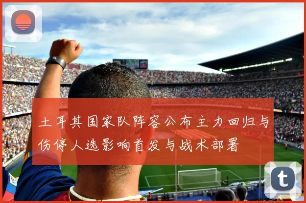 土耳其国家队阵容公布主力回归与伤停人选影响首发与战术部署