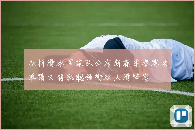 花样滑冰国家队公布新赛季参赛名单隋文静韩聪领衔双人滑阵容