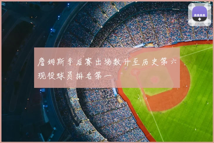 詹姆斯季后赛出场数升至历史第六现役球员排名第一