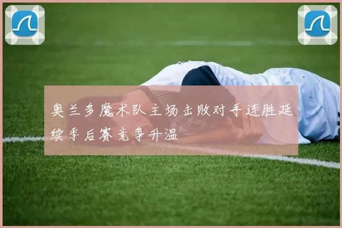 奥兰多魔术队主场击败对手连胜延续季后赛竞争升温