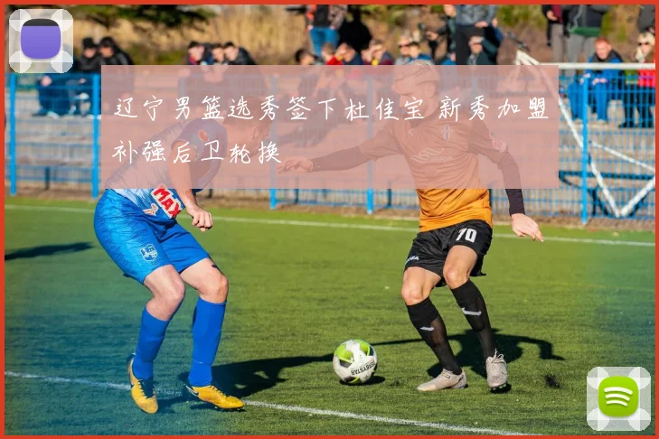 辽宁男篮选秀签下杜佳宝 新秀加盟补强后卫轮换