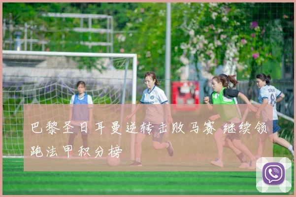 巴黎圣日耳曼逆转击败马赛 继续领跑法甲积分榜